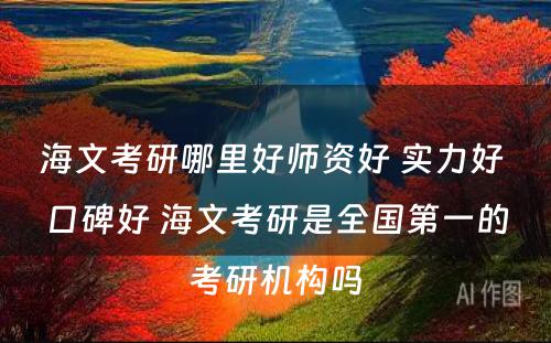 海文考研哪里好师资好 实力好 口碑好 海文考研是全国第一的考研机构吗