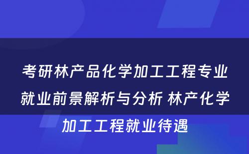 考研林产品化学加工工程专业就业前景解析与分析 林产化学加工工程就业待遇