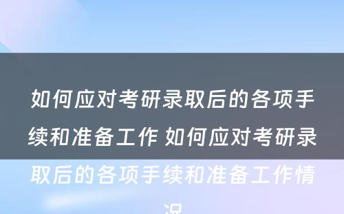 如何应对考研录取后的各项手续和准备工作 如何应对考研录取后的各项手续和准备工作情况