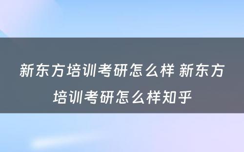 新东方培训考研怎么样 新东方培训考研怎么样知乎