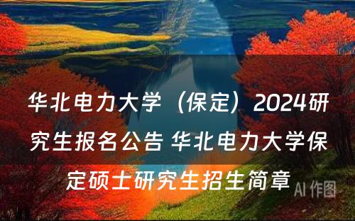 华北电力大学（保定）2024研究生报名公告 华北电力大学保定硕士研究生招生简章
