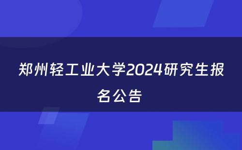 郑州轻工业大学2024研究生报名公告 