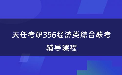 天任考研396经济类综合联考辅导课程