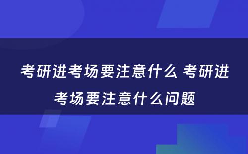 考研进考场要注意什么 考研进考场要注意什么问题