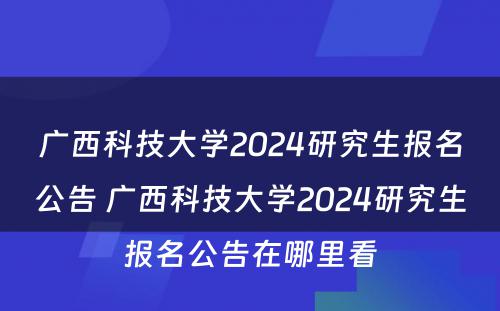 广西科技大学2024研究生报名公告 广西科技大学2024研究生报名公告在哪里看