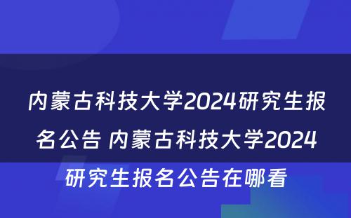 内蒙古科技大学2024研究生报名公告 内蒙古科技大学2024研究生报名公告在哪看