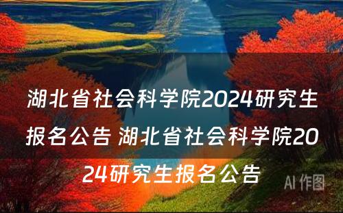 湖北省社会科学院2024研究生报名公告 湖北省社会科学院2024研究生报名公告