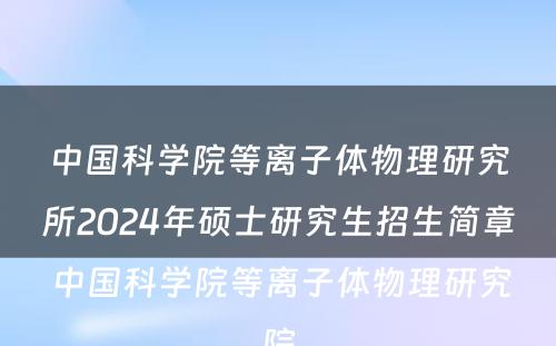 中国科学院等离子体物理研究所2024年硕士研究生招生简章 中国科学院等离子体物理研究院