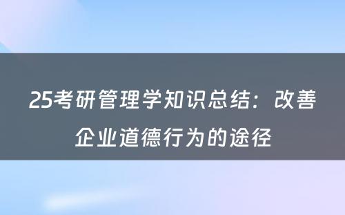 25考研管理学知识总结：改善企业道德行为的途径