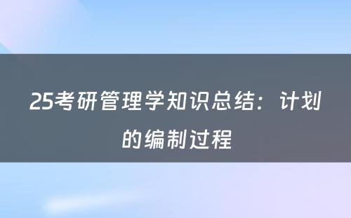 25考研管理学知识总结：计划的编制过程