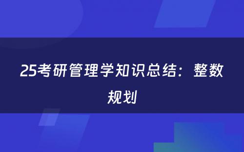 25考研管理学知识总结：整数规划