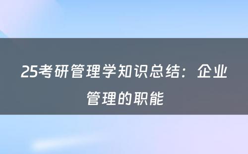 25考研管理学知识总结：企业管理的职能