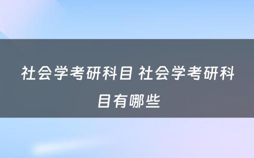 社会学考研科目 社会学考研科目有哪些