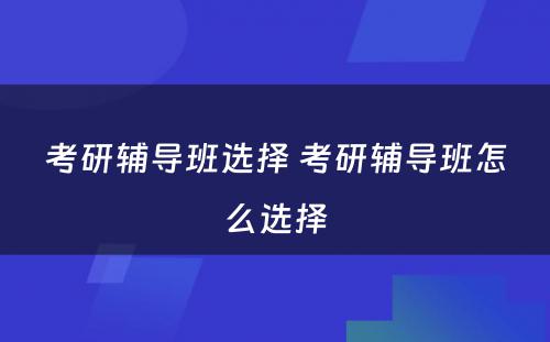 考研辅导班选择 考研辅导班怎么选择