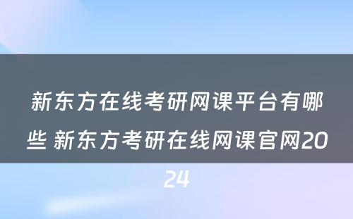 新东方在线考研网课平台有哪些 新东方考研在线网课官网2024