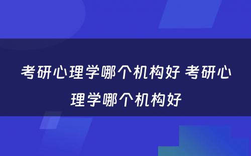 考研心理学哪个机构好 考研心理学哪个机构好