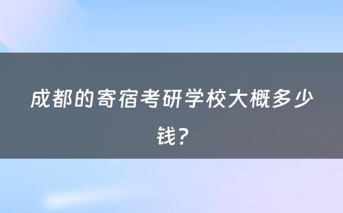 成都的寄宿考研学校大概多少钱？