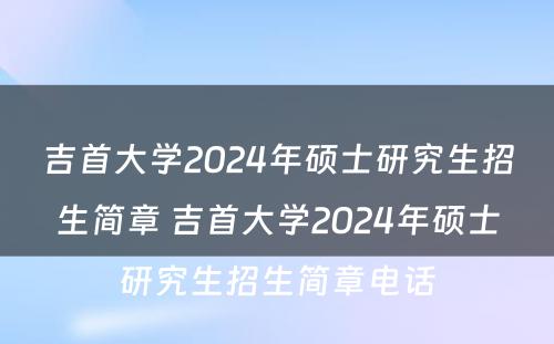 吉首大学2024年硕士研究生招生简章 吉首大学2024年硕士研究生招生简章电话