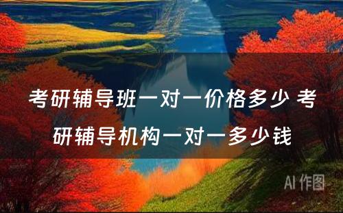 考研辅导班一对一价格多少 考研辅导机构一对一多少钱