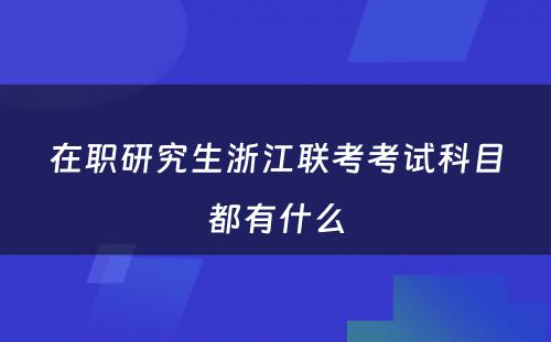 在职研究生浙江联考考试科目都有什么