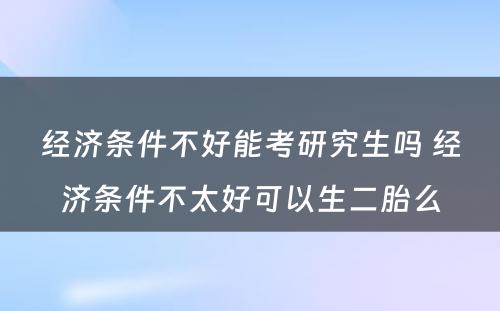 经济条件不好能考研究生吗 经济条件不太好可以生二胎么