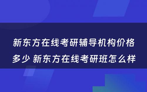 新东方在线考研辅导机构价格多少 新东方在线考研班怎么样