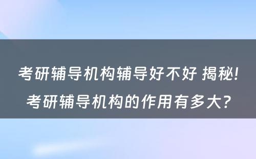 考研辅导机构辅导好不好 揭秘!考研辅导机构的作用有多大?