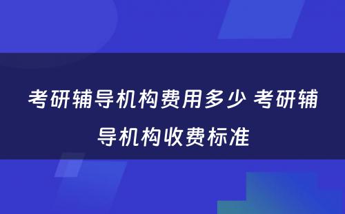 考研辅导机构费用多少 考研辅导机构收费标准