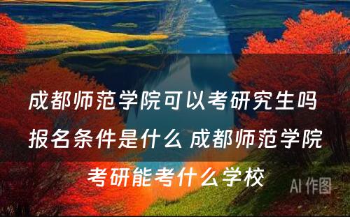 成都师范学院可以考研究生吗 报名条件是什么 成都师范学院考研能考什么学校