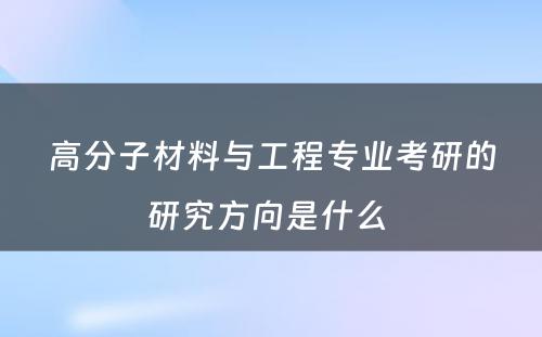 高分子材料与工程专业考研的研究方向是什么 