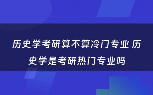 历史学考研算不算冷门专业 历史学是考研热门专业吗