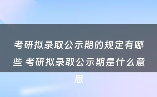 考研拟录取公示期的规定有哪些 考研拟录取公示期是什么意思