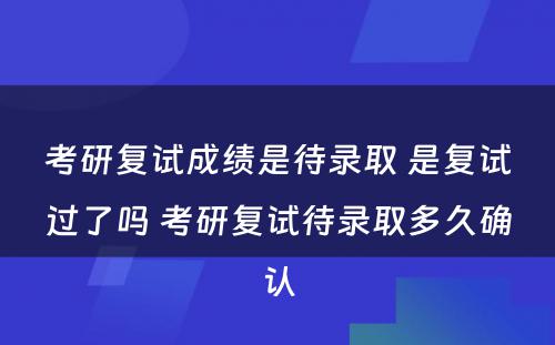 考研复试成绩是待录取 是复试过了吗 考研复试待录取多久确认