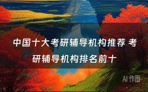 中国十大考研辅导机构推荐 考研辅导机构排名前十