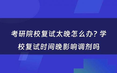 考研院校复试太晚怎么办? 学校复试时间晚影响调剂吗