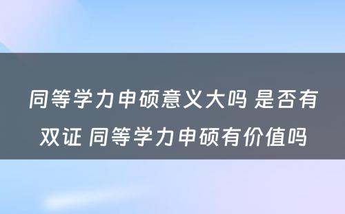 同等学力申硕意义大吗 是否有双证 同等学力申硕有价值吗