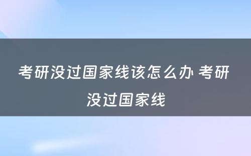 考研没过国家线该怎么办 考研 没过国家线