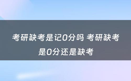 考研缺考是记0分吗 考研缺考是0分还是缺考