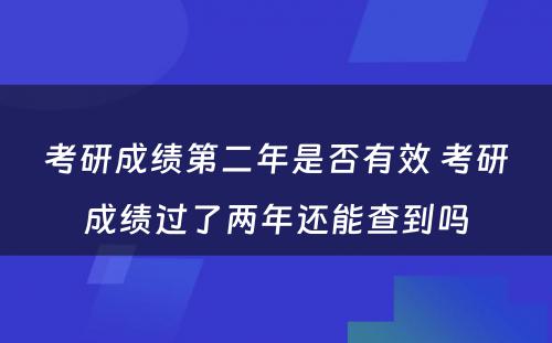 考研成绩第二年是否有效 考研成绩过了两年还能查到吗