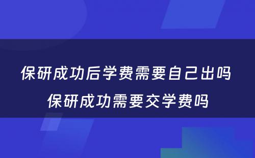 保研成功后学费需要自己出吗 保研成功需要交学费吗