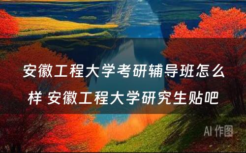 安徽工程大学考研辅导班怎么样 安徽工程大学研究生贴吧