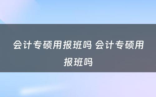 会计专硕用报班吗 会计专硕用报班吗