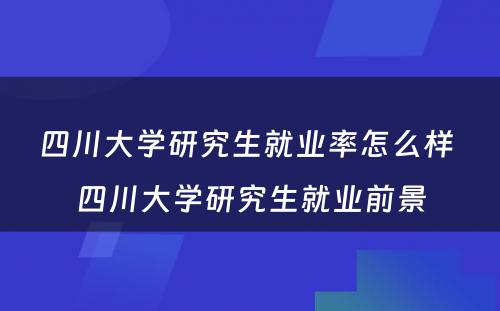 四川大学研究生就业率怎么样 四川大学研究生就业前景