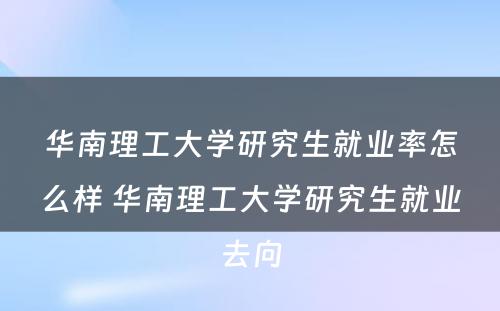 华南理工大学研究生就业率怎么样 华南理工大学研究生就业去向