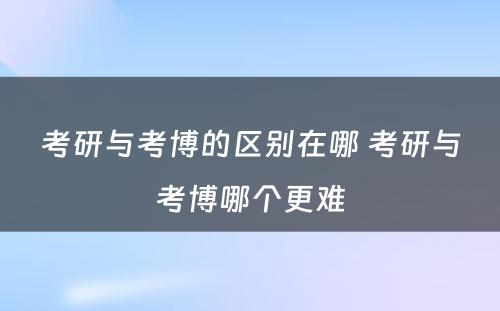 考研与考博的区别在哪 考研与考博哪个更难