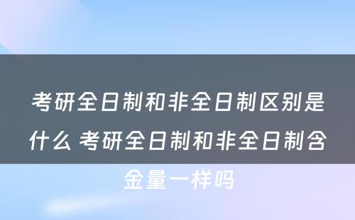 考研全日制和非全日制区别是什么 考研全日制和非全日制含金量一样吗