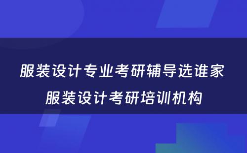 服装设计专业考研辅导选谁家 服装设计考研培训机构