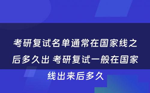 考研复试名单通常在国家线之后多久出 考研复试一般在国家线出来后多久