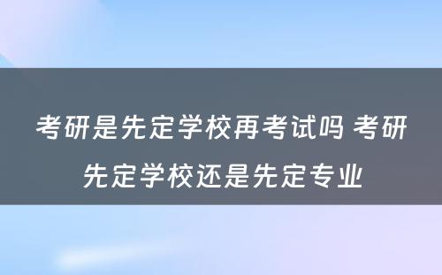 考研是先定学校再考试吗 考研先定学校还是先定专业