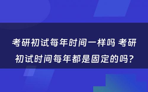 考研初试每年时间一样吗 考研初试时间每年都是固定的吗?